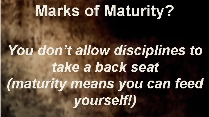 Marks of Maturity? You don’t allow disciplines to take a back seat (maturity means