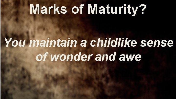 Marks of Maturity? You maintain a childlike sense of wonder and awe 