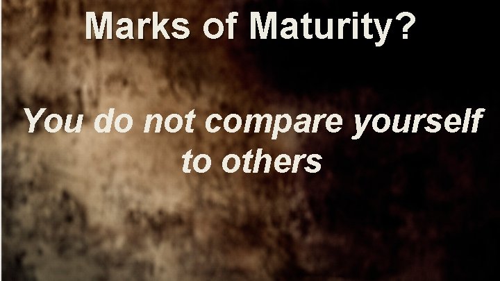 Marks of Maturity? You do not compare yourself to others 