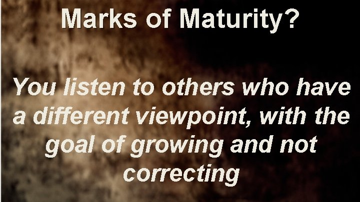 Marks of Maturity? You listen to others who have a different viewpoint, with the