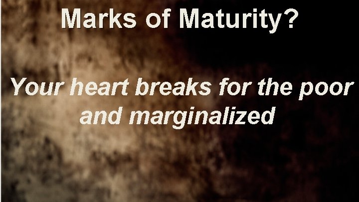 Marks of Maturity? Your heart breaks for the poor and marginalized 