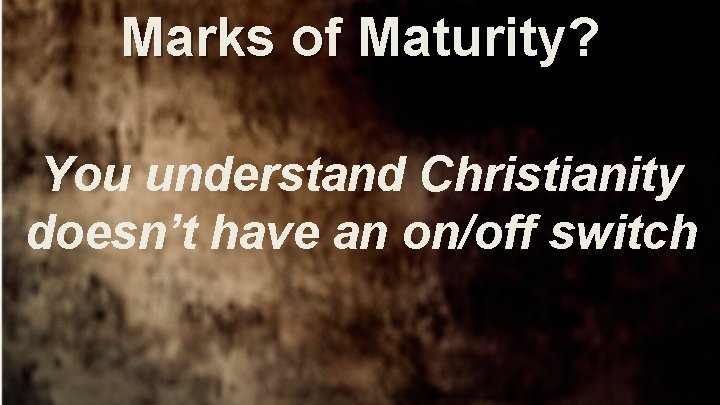 Marks of Maturity? You understand Christianity doesn’t have an on/off switch 