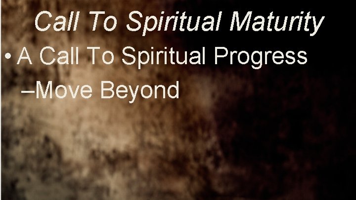 Call To Spiritual Maturity • A Call To Spiritual Progress –Move Beyond 