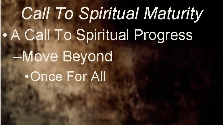 Call To Spiritual Maturity • A Call To Spiritual Progress –Move Beyond • Once