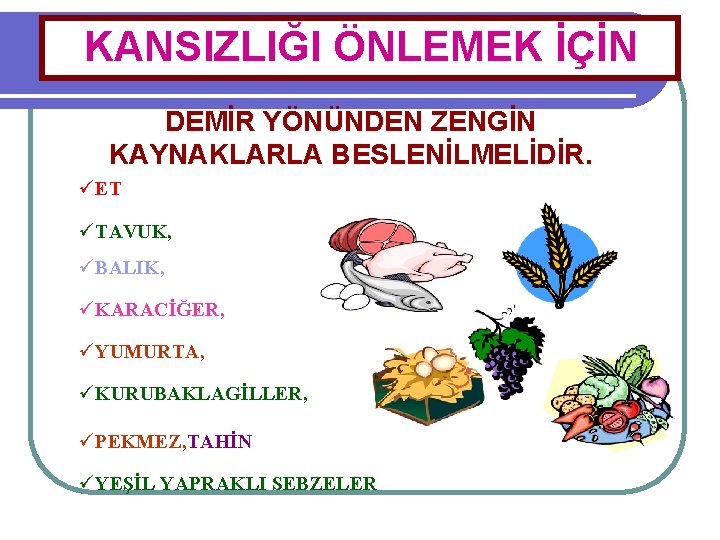 KANSIZLIĞI ÖNLEMEK İÇİN DEMİR YÖNÜNDEN ZENGİN KAYNAKLARLA BESLENİLMELİDİR. üET üTAVUK, üBALIK, üKARACİĞER, üYUMURTA, üKURUBAKLAGİLLER,