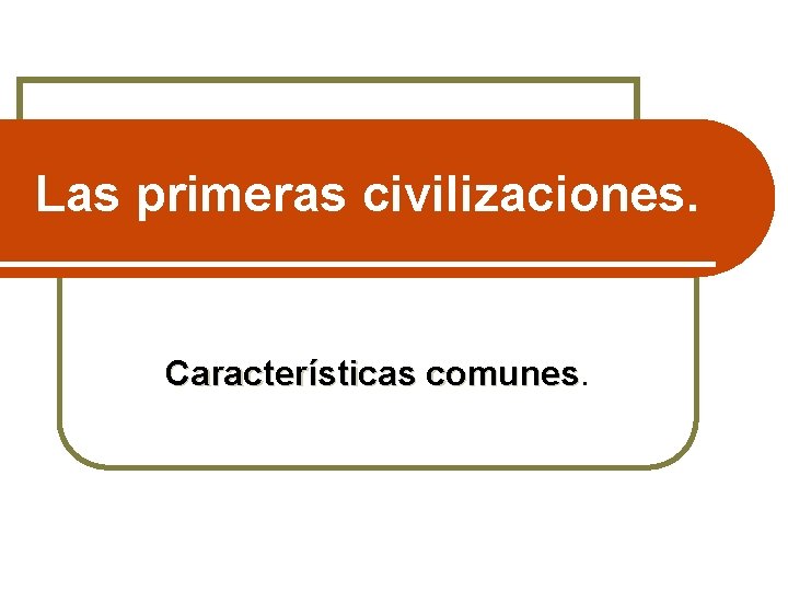 Las primeras civilizaciones. Características comunes 