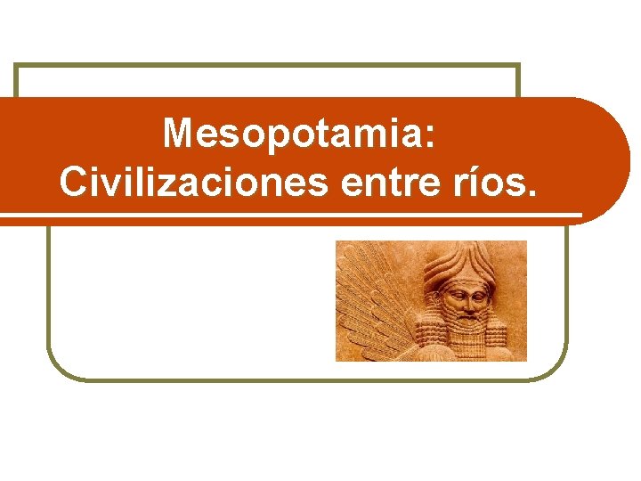 Mesopotamia: Civilizaciones entre ríos. 
