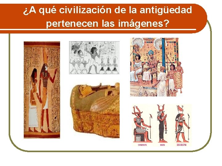 ¿A qué civilización de la antigüedad pertenecen las imágenes? 