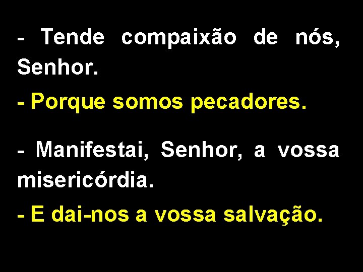 - Tende compaixão de nós, Senhor. - Porque somos pecadores. - Manifestai, Senhor, a