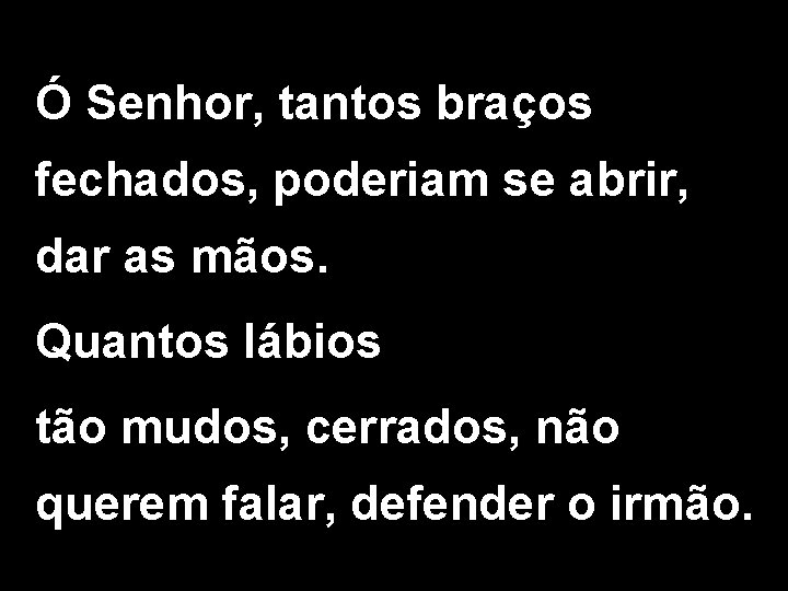 Ó Senhor, tantos braços fechados, poderiam se abrir, dar as mãos. Quantos lábios tão