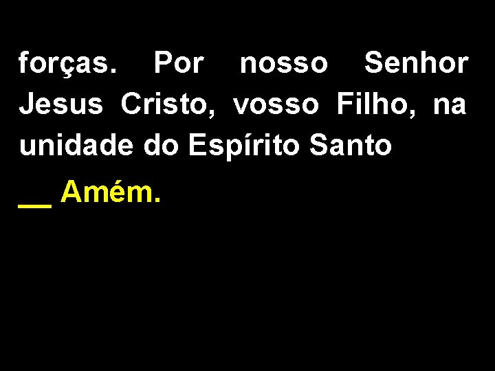 forças. Por nosso Senhor Jesus Cristo, vosso Filho, na unidade do Espírito Santo __