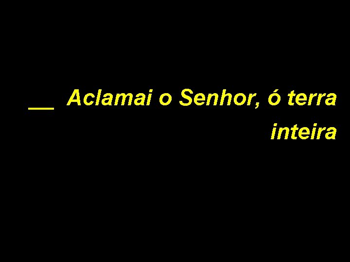 __ Aclamai o Senhor, ó terra inteira 