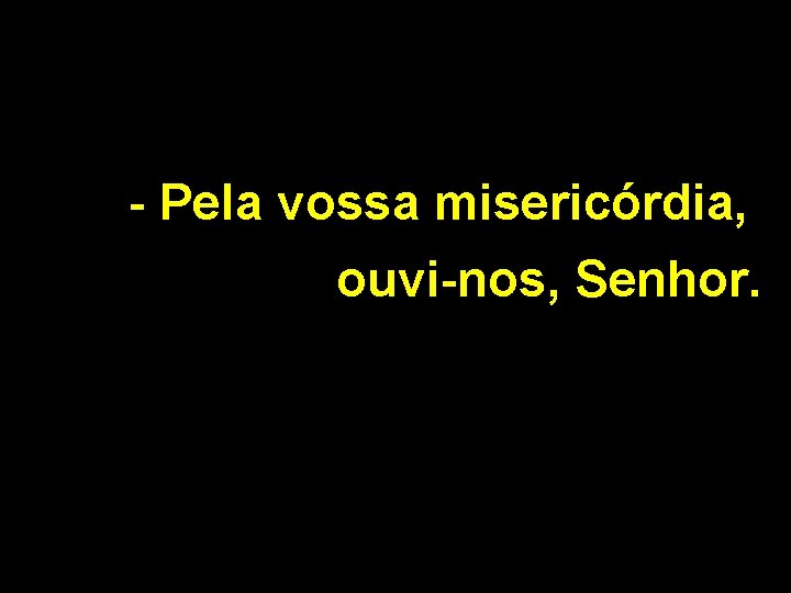 - Pela vossa misericórdia, ouvi-nos, Senhor. 