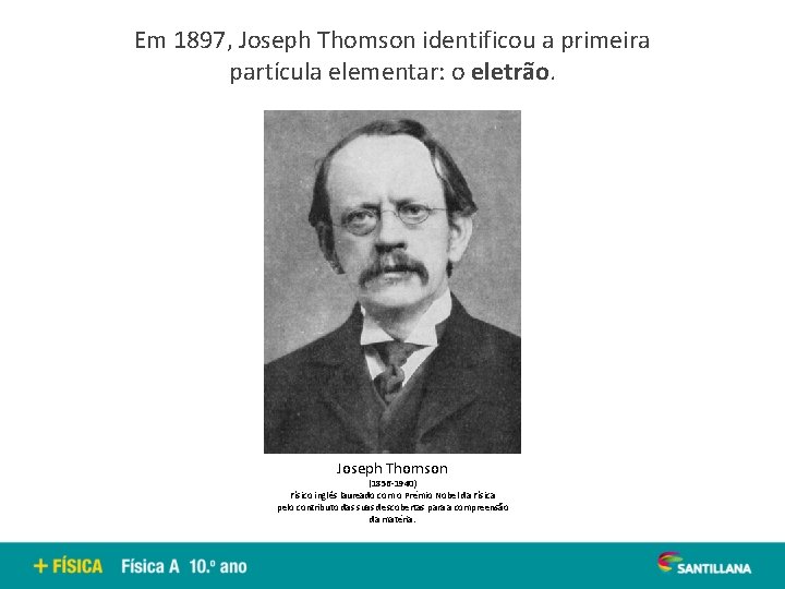 Em 1897, Joseph Thomson identificou a primeira partícula elementar: o eletrão. Joseph Thomson (1856