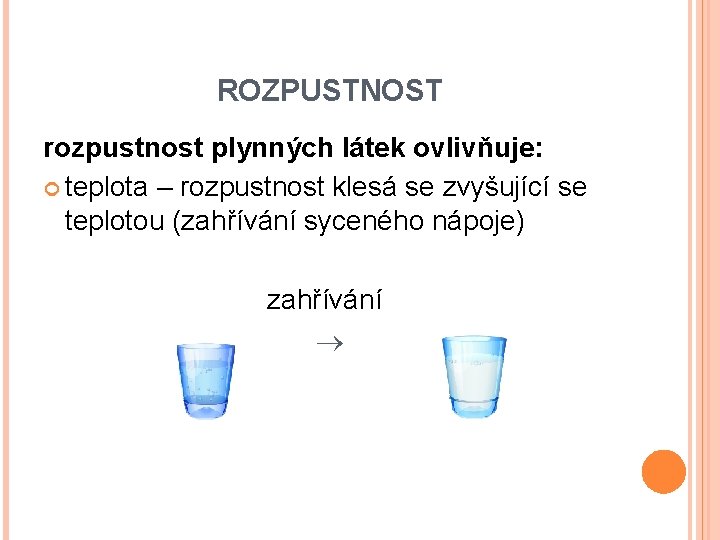 ROZPUSTNOST rozpustnost plynných látek ovlivňuje: teplota – rozpustnost klesá se zvyšující se teplotou (zahřívání