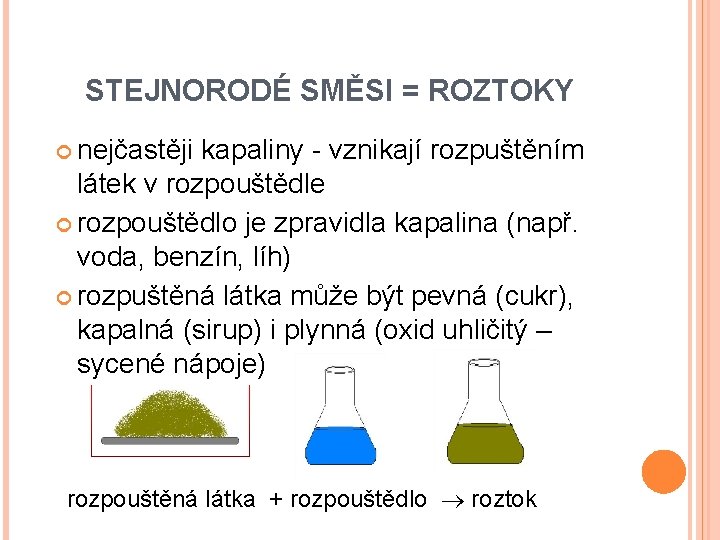 STEJNORODÉ SMĚSI = ROZTOKY nejčastěji kapaliny - vznikají rozpuštěním látek v rozpouštědle rozpouštědlo je