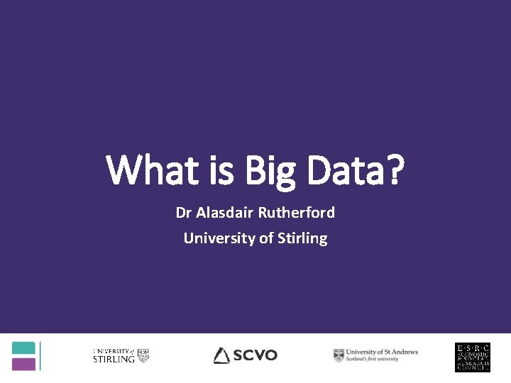 What is Big Data? Dr Alasdair Rutherford University of Stirling What is Big Data? Dr Alasdair Rutherford University of Stirling