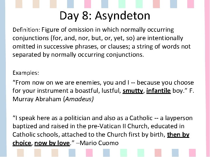 Day 8: Asyndeton Definition: Figure of omission in which normally occurring conjunctions (for, and,