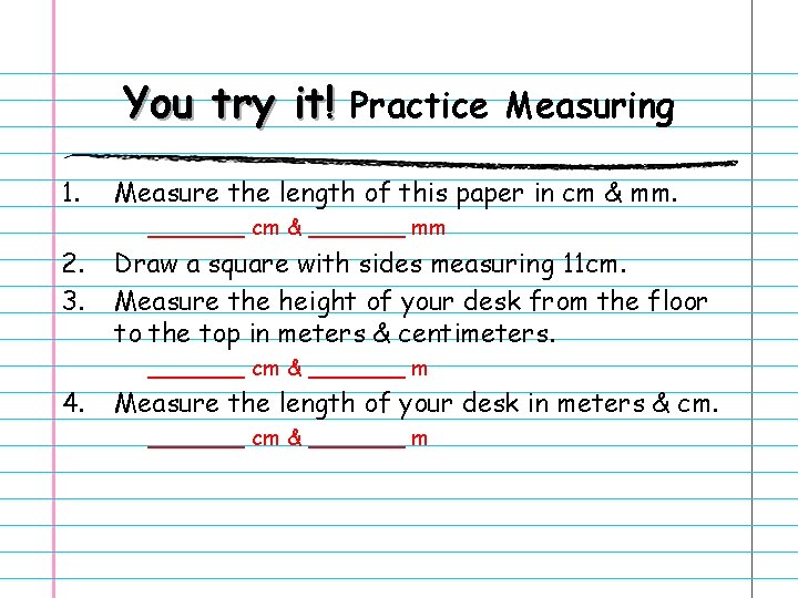 You try it! Practice Measuring 1. Measure the length of this paper in cm