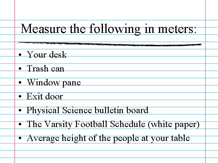 Measure the following in meters: • • Your desk Trash can Window pane Exit