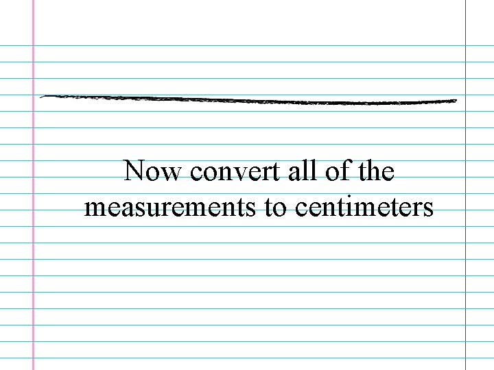 Now convert all of the measurements to centimeters 
