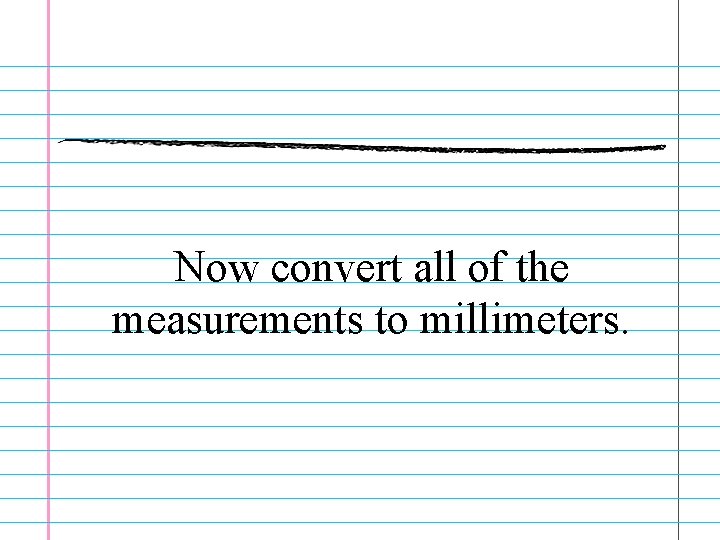 Now convert all of the measurements to millimeters. 