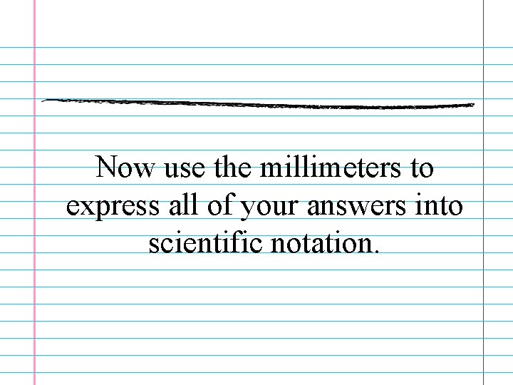 Now use the millimeters to express all of your answers into scientific notation. 