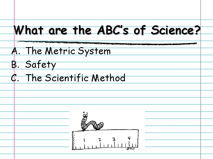 What are the ABC’s of Science? A. The Metric System B. Safety C. The