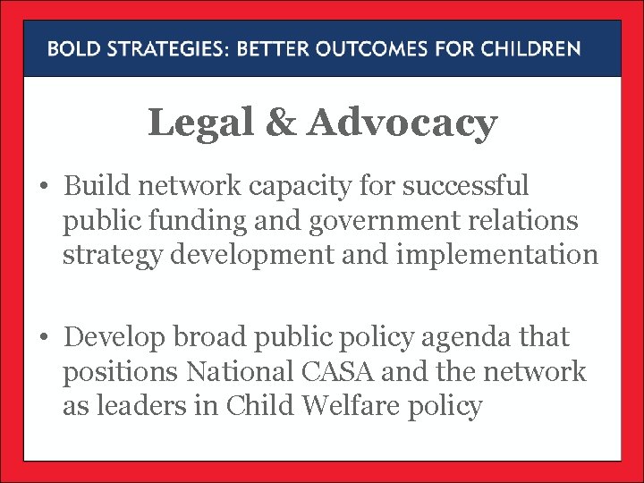 Legal & Advocacy • Build network capacity for successful public funding and government relations Legal & Advocacy • Build network capacity for successful public funding and government relations