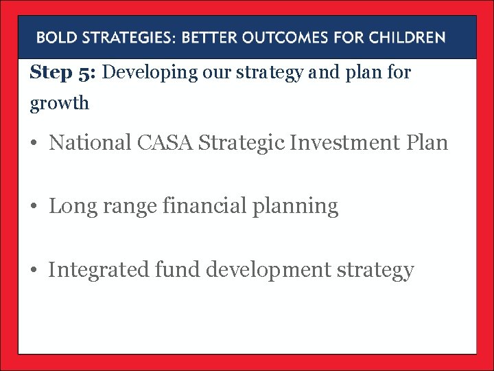 Step 5: Developing our strategy and plan for growth • National CASA Strategic Investment Step 5: Developing our strategy and plan for growth • National CASA Strategic Investment