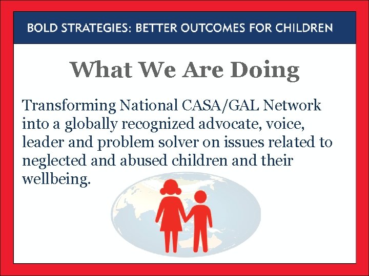 What We Are Doing Transforming National CASA/GAL Network into a globally recognized advocate, voice, What We Are Doing Transforming National CASA/GAL Network into a globally recognized advocate, voice,
