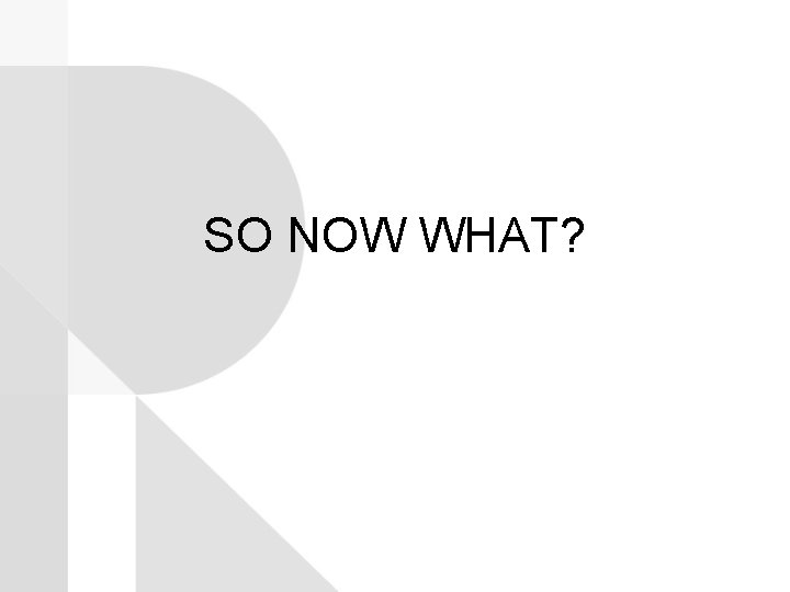 SO NOW WHAT? 