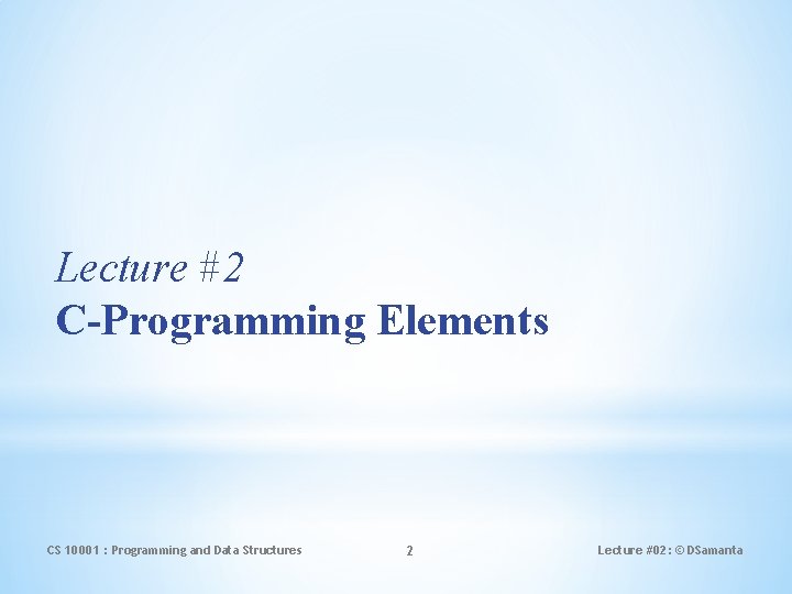 Lecture #2 C-Programming Elements CS 10001 : Programming and Data Structures 2 Lecture #02: