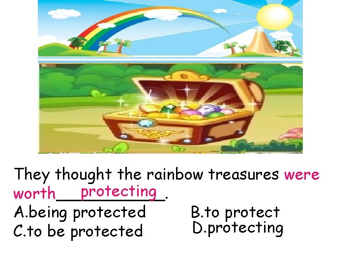 They thought the rainbow treasures were protecting worth______. A. being protected B. to protect