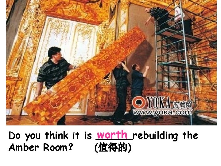 . worth Do you think it is ______rebuilding the Amber Room？ (值得的) 