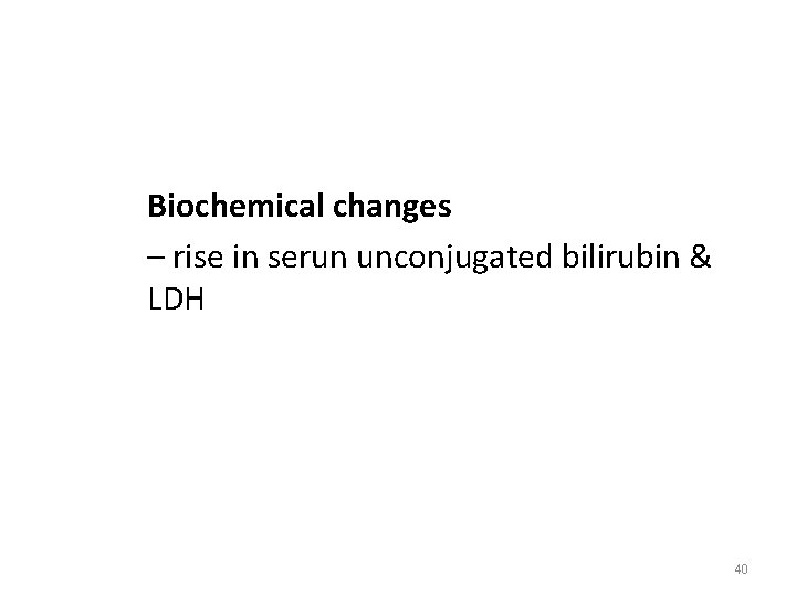 Biochemical changes – rise in serun unconjugated bilirubin & LDH 40 