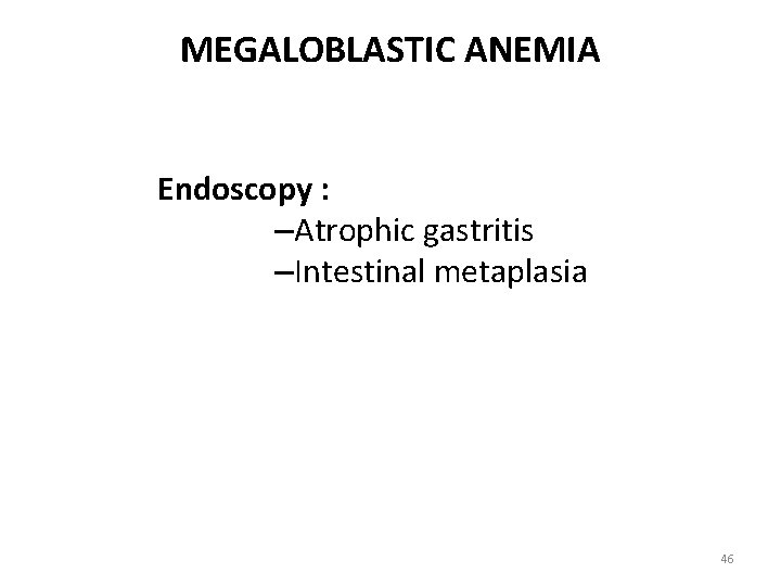 MEGALOBLASTIC ANEMIA Endoscopy : –Atrophic gastritis –Intestinal metaplasia 46 MEGALOBLASTIC ANEMIA Endoscopy : –Atrophic gastritis –Intestinal metaplasia 46