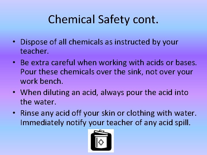 Chemical Safety cont. • Dispose of all chemicals as instructed by your teacher. •