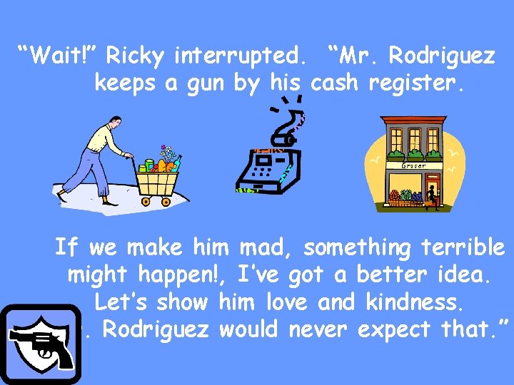 “Wait!” Ricky interrupted. “Mr. Rodriguez keeps a gun by his cash register. If we
