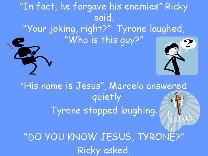 “In fact, he forgave his enemies” Ricky said. “Your joking, right? ” Tyrone laughed,