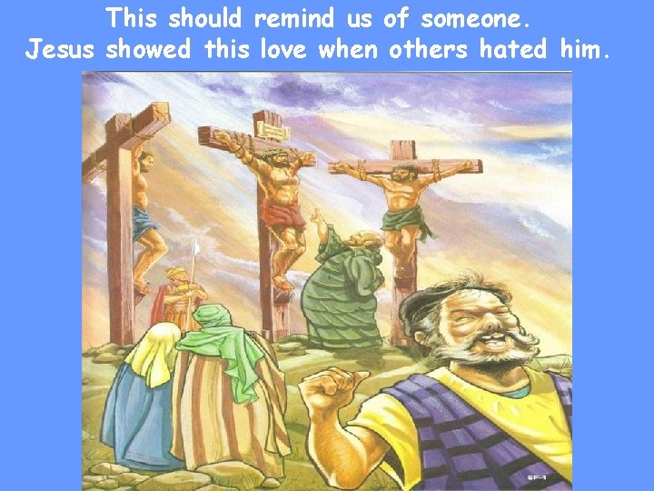 This should remind us of someone. Jesus showed this love when others hated him.