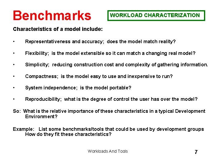 Benchmarks WORKLOAD CHARACTERIZATION Characteristics of a model include: • Representativeness and accuracy; does the