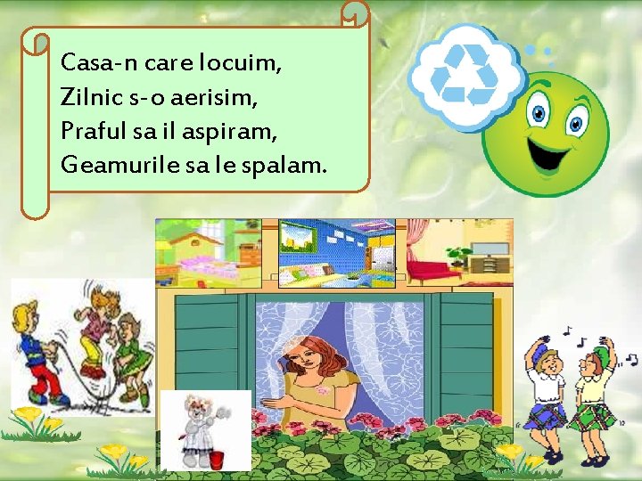 Casa-n care locuim, Zilnic s-o aerisim, Praful sa il aspiram, Geamurile sa le spalam.