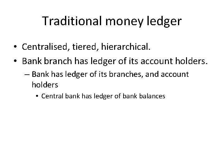 Traditional money ledger • Centralised, tiered, hierarchical. • Bank branch has ledger of its
