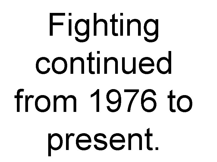 Fighting continued from 1976 to present. 
