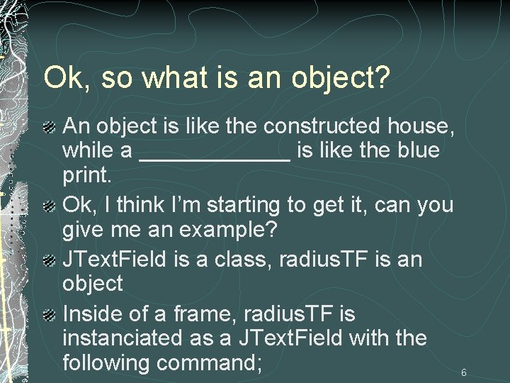 Ok, so what is an object? An object is like the constructed house, while