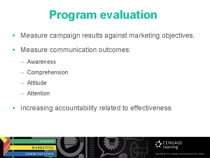 Program evaluation • Measure campaign results against marketing objectives. • Measure communication outcomes: –