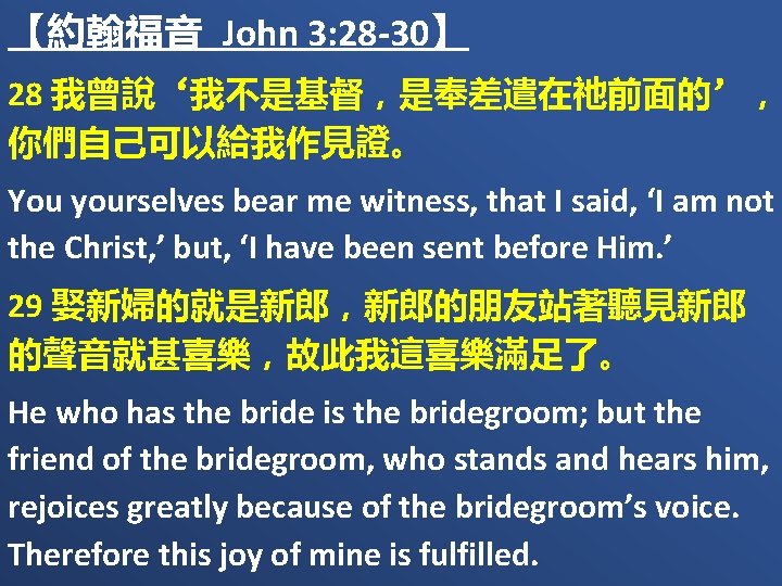 【約翰福音 John 3: 28 -30】 28 我曾說‘我不是基督，是奉差遣在祂前面的’， 你們自己可以給我作見證。 You yourselves bear me witness, that