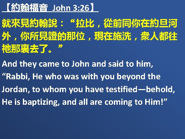 【約翰福音 John 3: 26】 就來見約翰說：“拉比，從前同你在約旦河 外，你所見證的那位，現在施洗，衆人都往 祂那裏去了。” And they came to John and said