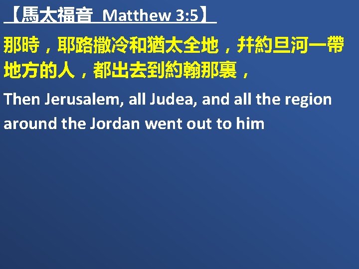 【馬太福音 Matthew 3: 5】 那時，耶路撒冷和猶太全地，幷約旦河一帶 地方的人，都出去到約翰那裏， Then Jerusalem, all Judea, and all the region